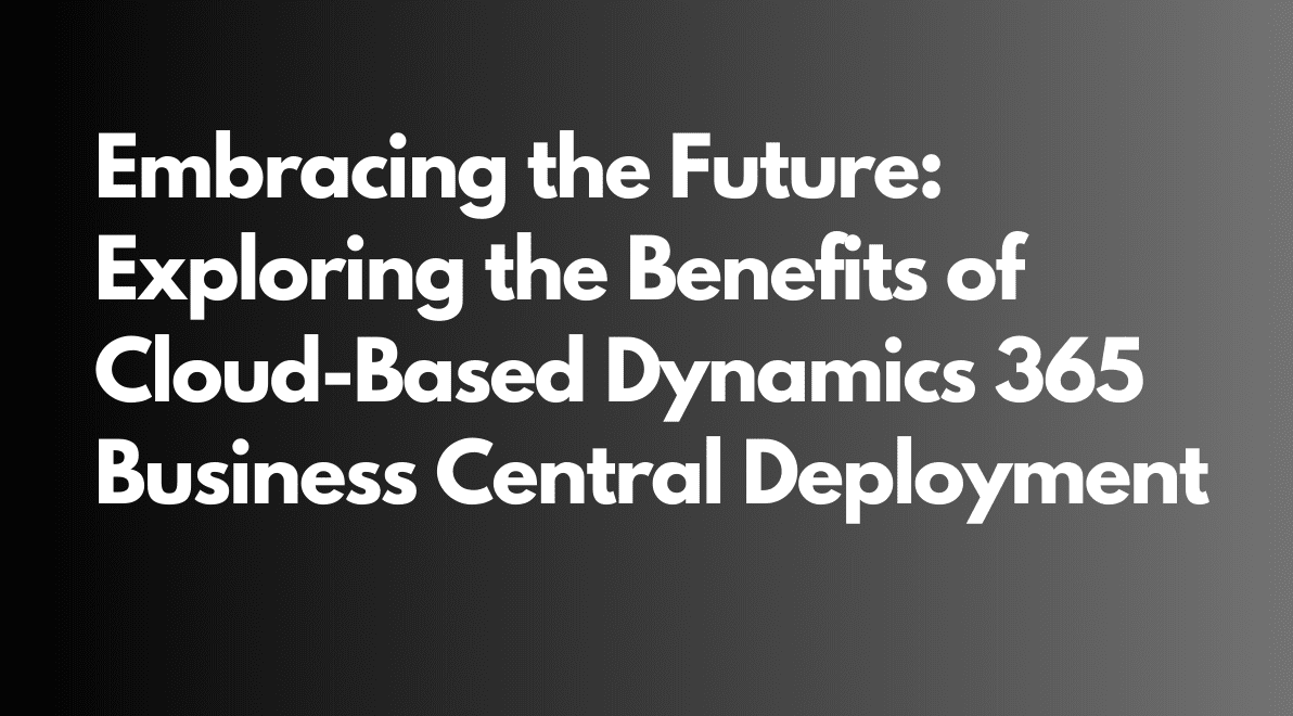 Embracing the Future: Exploring the Benefits of Cloud-Based Dynamics 365 Business Central Deployment